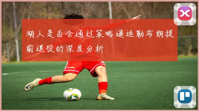 湖人是否会通过策略逼迫勒布朗提前退役的深度分析