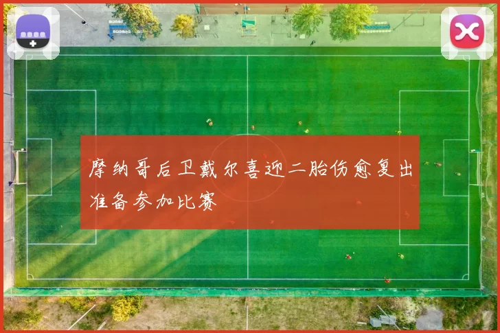 摩纳哥后卫戴尔喜迎二胎伤愈复出准备参加比赛