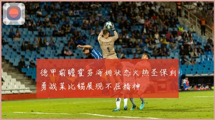德甲前瞻霍芬海姆状态火热圣保利勇战莱比锡展现不屈精神