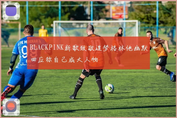 BLACKPINK新歌致敬追梦格林他幽默回应称自己成大人物