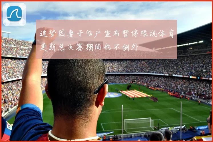 追梦因妻子临产宣布暂停绿说体育更新总决赛期间也不例外