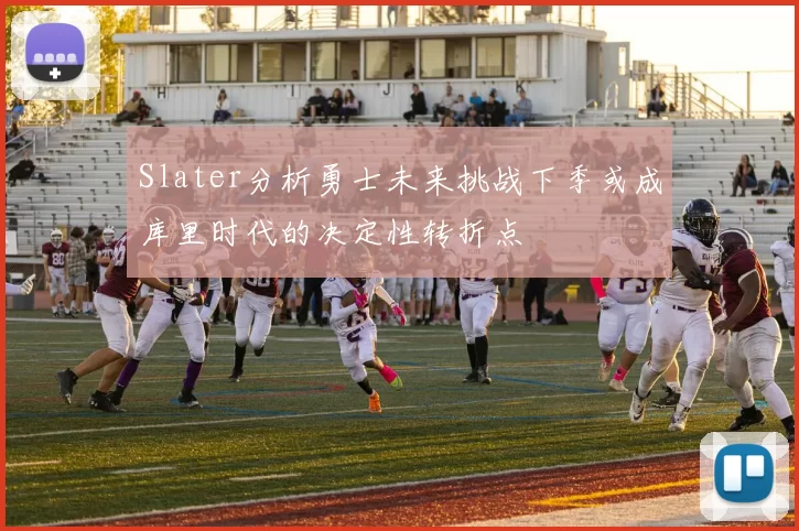 Slater分析勇士未来挑战下季或成库里时代的决定性转折点