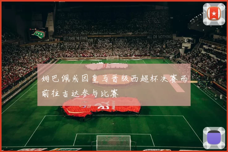 姆巴佩或因皇马晋级西超杯决赛而前往吉达参与比赛