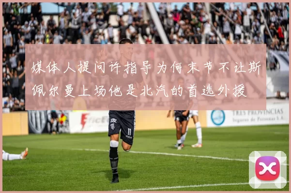媒体人提问许指导为何末节不让斯佩尔曼上场他是北汽的首选外援