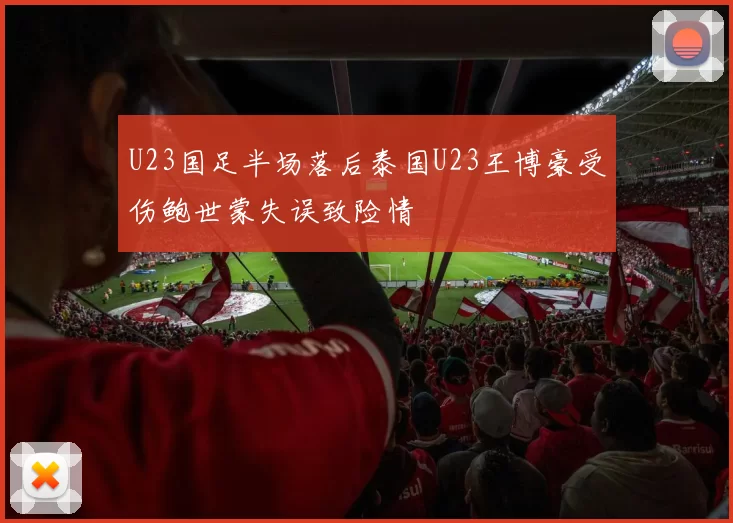 U23国足半场落后泰国U23王博豪受伤鲍世蒙失误致险情