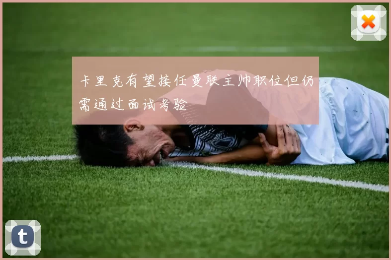 卡里克有望接任曼联主帅职位但仍需通过面试考验