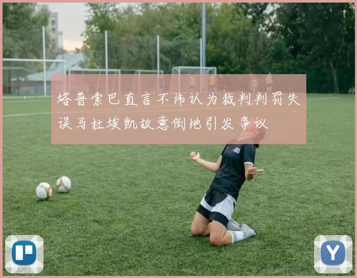 塔普索巴直言不讳认为裁判判罚失误马杜埃凯故意倒地引发争议