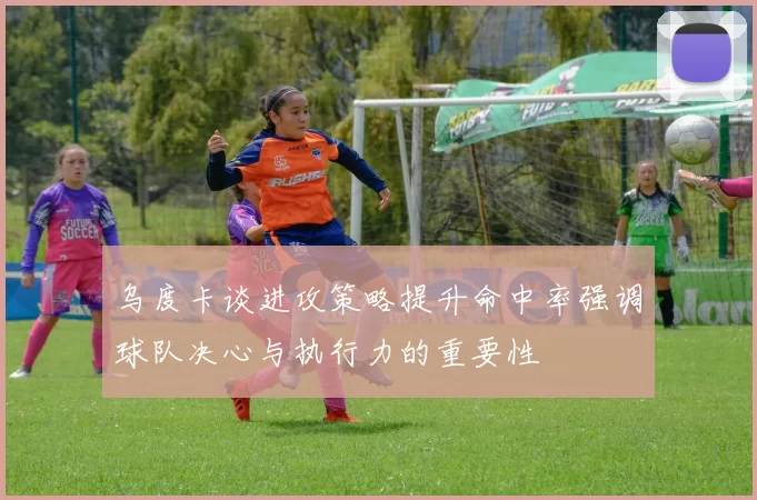 乌度卡谈进攻策略提升命中率强调球队决心与执行力的重要性
