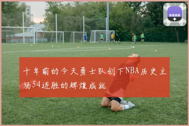 十年前的今天勇士队创下NBA历史主场54连胜的辉煌成就